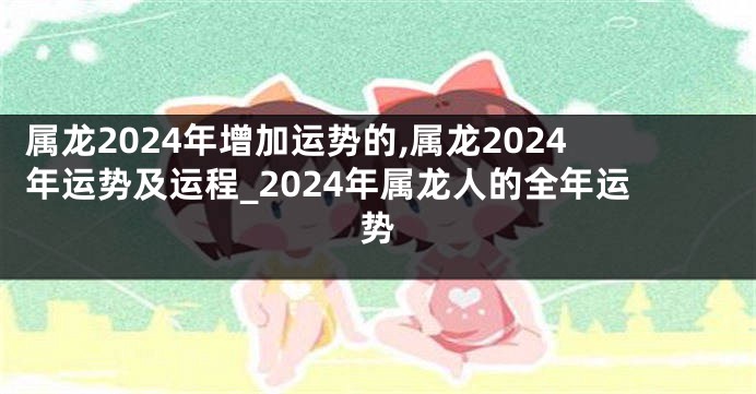 属龙2024年增加运势的,属龙2024年运势及运程_2024年属龙人的全年运势