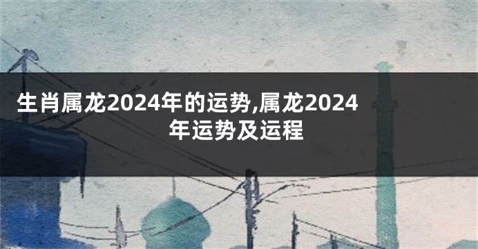 生肖属龙2024年的运势,属龙2024年运势及运程