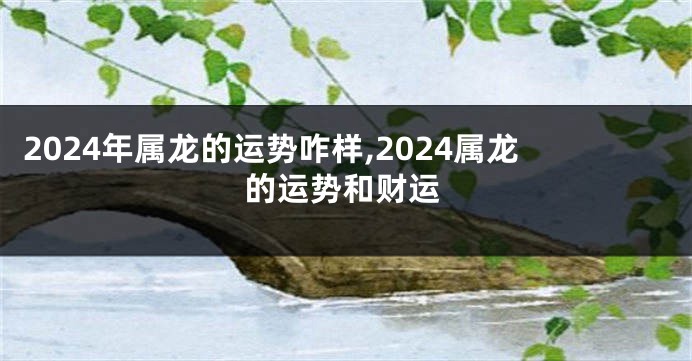 2024年属龙的运势咋样,2024属龙的运势和财运