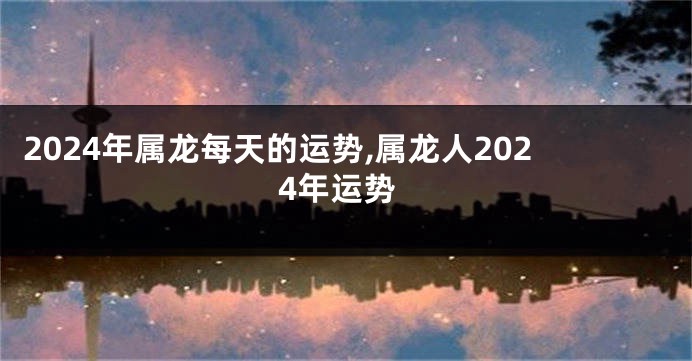 2024年属龙每天的运势,属龙人2024年运势