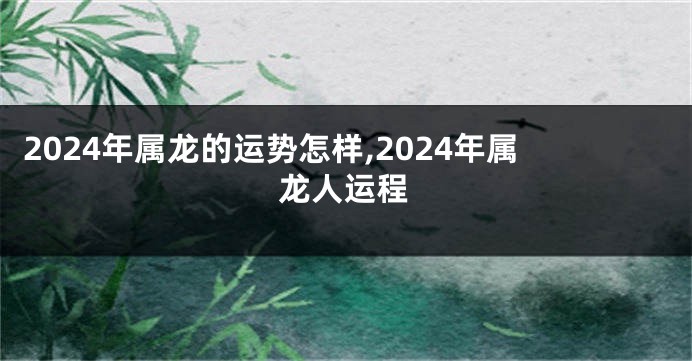 2024年属龙的运势怎样,2024年属龙人运程