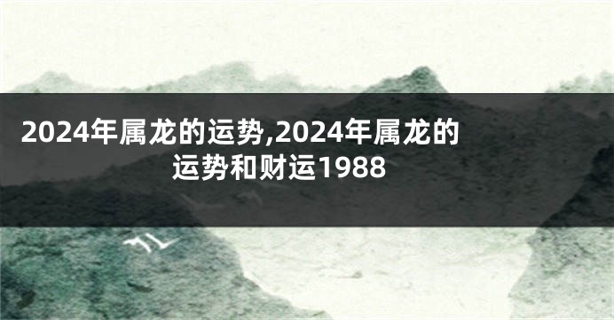 2024年属龙的运势,2024年属龙的运势和财运1988