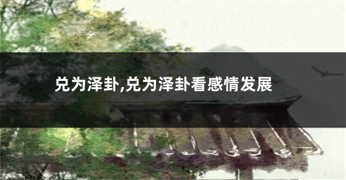兑为泽卦,兑为泽卦看感情发展