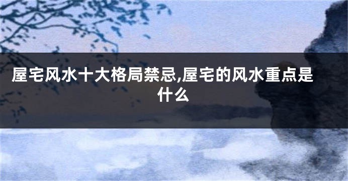 屋宅风水十大格局禁忌,屋宅的风水重点是什么
