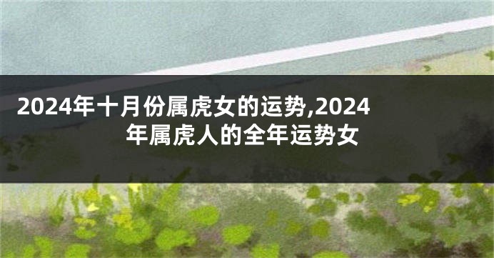 2024年十月份属虎女的运势,2024年属虎人的全年运势女