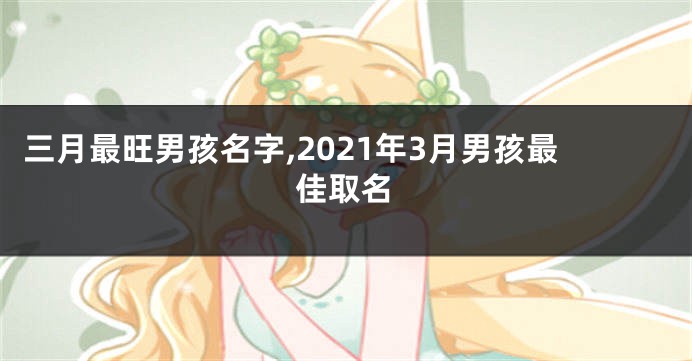 三月最旺男孩名字,2021年3月男孩最佳取名