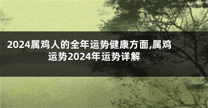 2024属鸡人的全年运势健康方面,属鸡运势2024年运势详解