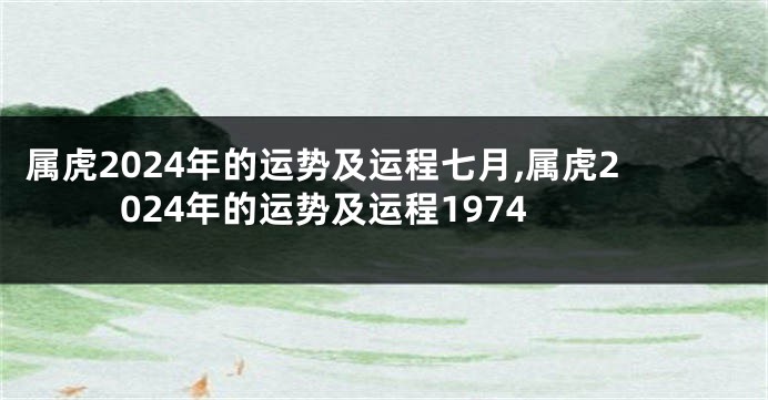 属虎2024年的运势及运程七月,属虎2024年的运势及运程1974