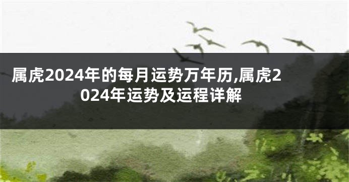 属虎2024年的每月运势万年历,属虎2024年运势及运程详解