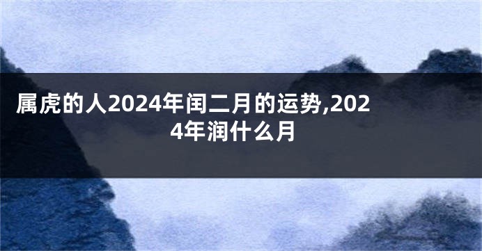 属虎的人2024年闰二月的运势,2024年润什么月