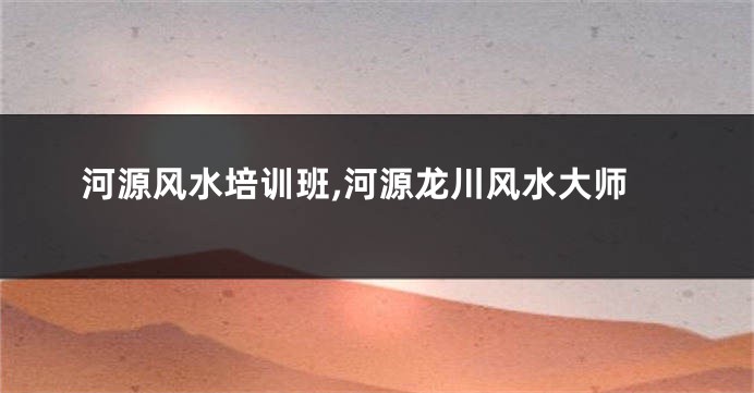 河源风水培训班,河源龙川风水大师