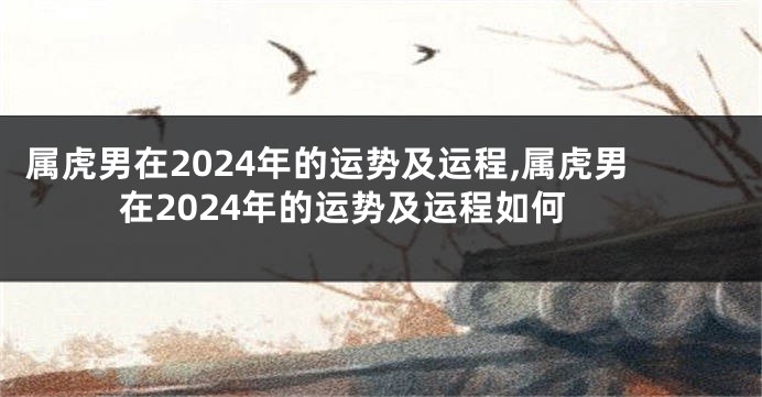 属虎男在2024年的运势及运程,属虎男在2024年的运势及运程如何