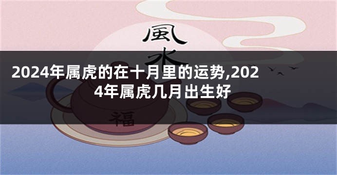 2024年属虎的在十月里的运势,2024年属虎几月出生好