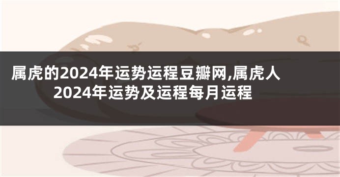 属虎的2024年运势运程豆瓣网,属虎人2024年运势及运程每月运程