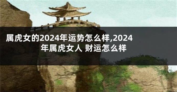 属虎女的2024年运势怎么样,2024年属虎女人 财运怎么样