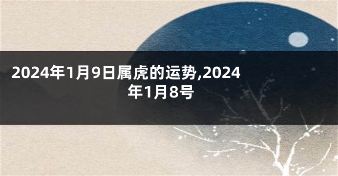 2024年1月9日属虎的运势,2024年1月8号