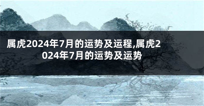 属虎2024年7月的运势及运程,属虎2024年7月的运势及运势