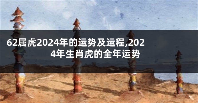 62属虎2024年的运势及运程,2024年生肖虎的全年运势