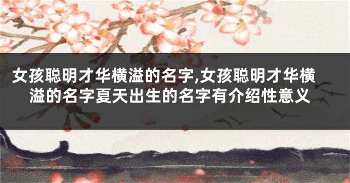 女孩聪明才华横溢的名字,女孩聪明才华横溢的名字夏天出生的名字有介绍性意义
