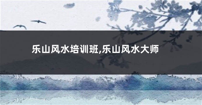 乐山风水培训班,乐山风水大师