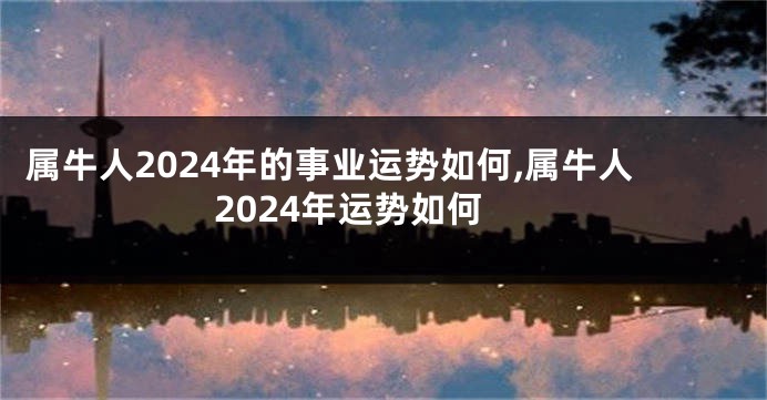 属牛人2024年的事业运势如何,属牛人2024年运势如何