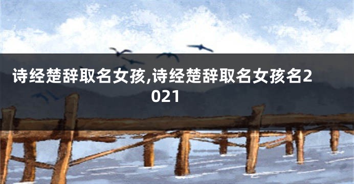 诗经楚辞取名女孩,诗经楚辞取名女孩名2021