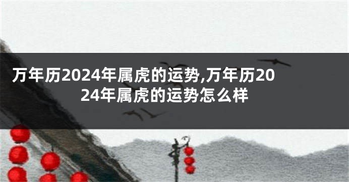 万年历2024年属虎的运势,万年历2024年属虎的运势怎么样