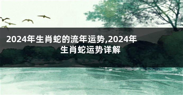 2024年生肖蛇的流年运势,2024年生肖蛇运势详解
