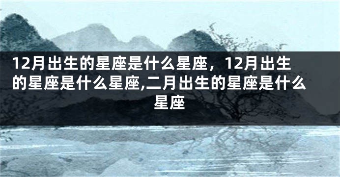12月出生的星座是什么星座，12月出生的星座是什么星座,二月出生的星座是什么星座