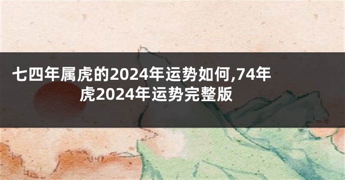七四年属虎的2024年运势如何,74年虎2024年运势完整版