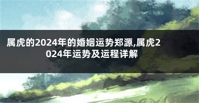 属虎的2024年的婚姻运势郑源,属虎2024年运势及运程详解