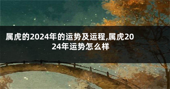 属虎的2024年的运势及运程,属虎2024年运势怎么样