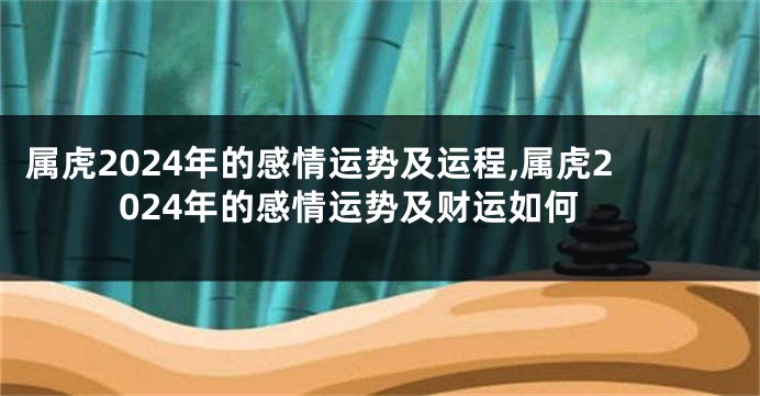 属虎2024年的感情运势及运程,属虎2024年的感情运势及财运如何