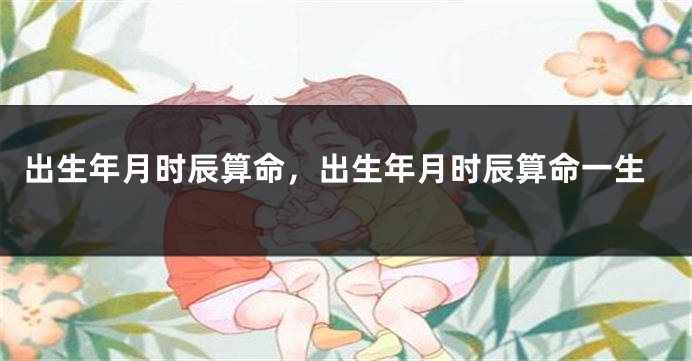 出生年月时辰算命，出生年月时辰算命一生