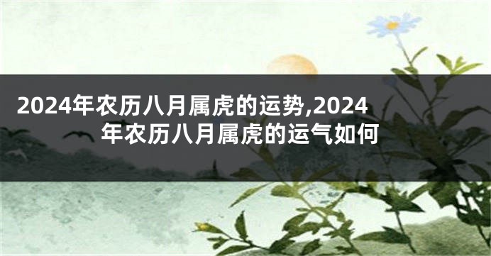 2024年农历八月属虎的运势,2024年农历八月属虎的运气如何