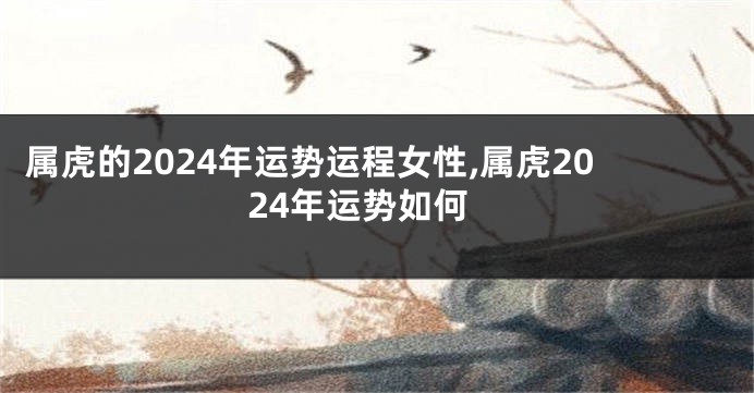 属虎的2024年运势运程女性,属虎2024年运势如何