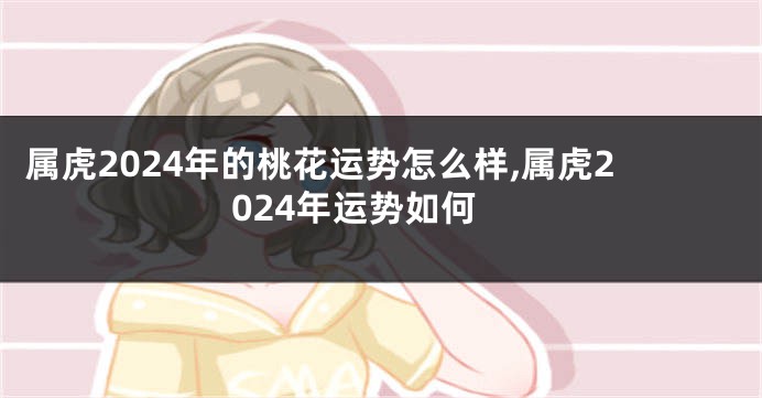 属虎2024年的桃花运势怎么样,属虎2024年运势如何