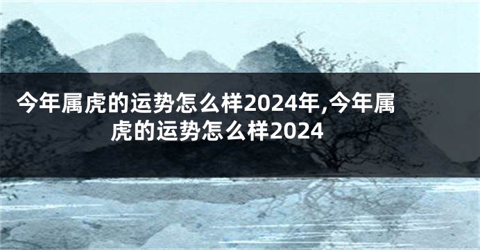 今年属虎的运势怎么样2024年,今年属虎的运势怎么样2024