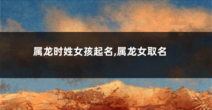 属龙时姓女孩起名,属龙女取名
