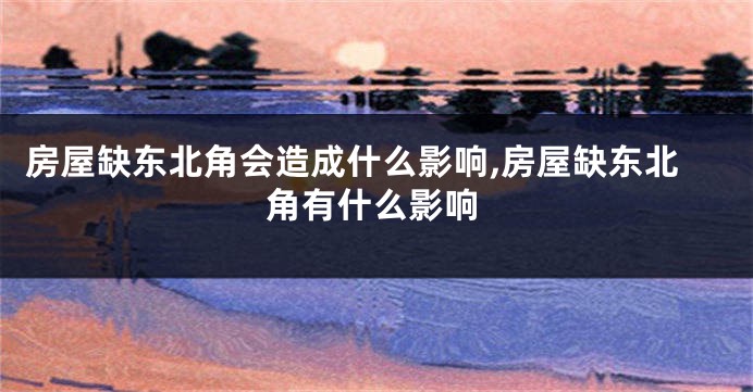 房屋缺东北角会造成什么影响,房屋缺东北角有什么影响