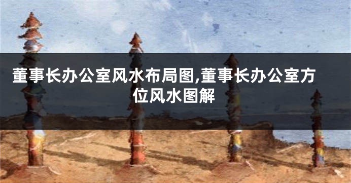 董事长办公室风水布局图,董事长办公室方位风水图解