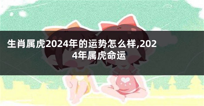 生肖属虎2024年的运势怎么样,2024年属虎命运