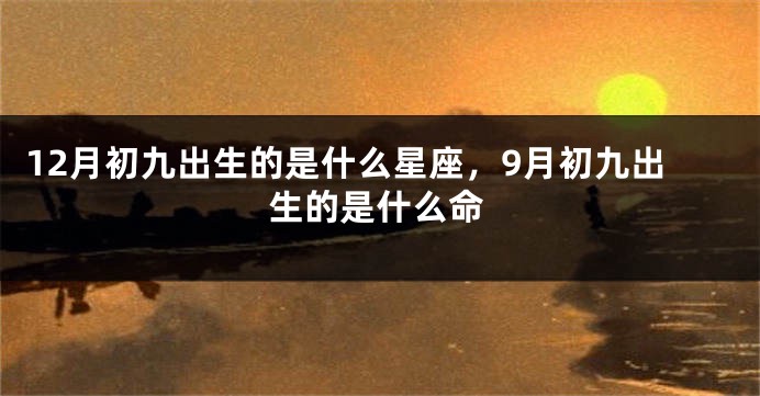 12月初九出生的是什么星座，9月初九出生的是什么命