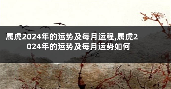属虎2024年的运势及每月运程,属虎2024年的运势及每月运势如何