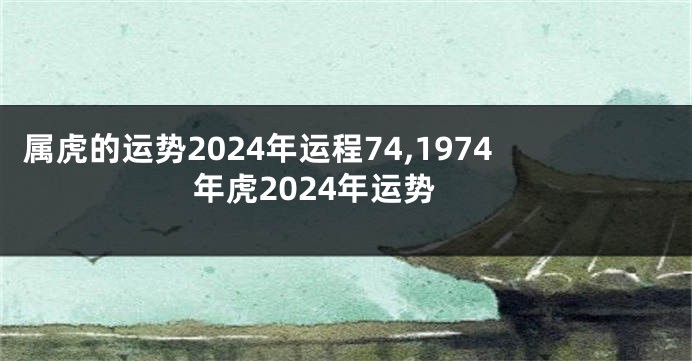 属虎的运势2024年运程74,1974年虎2024年运势