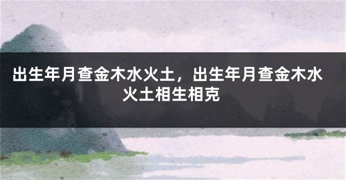 出生年月查金木水火土，出生年月查金木水火土相生相克