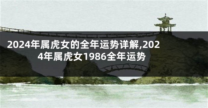 2024年属虎女的全年运势详解,2024年属虎女1986全年运势