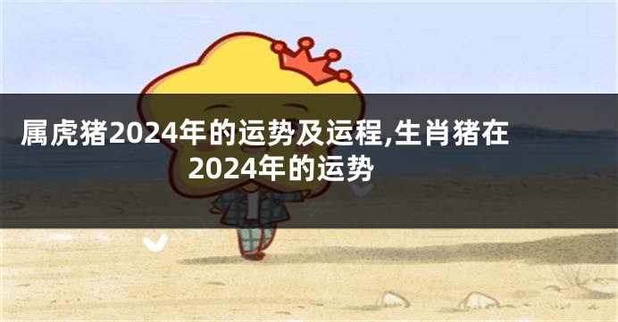 属虎猪2024年的运势及运程,生肖猪在2024年的运势