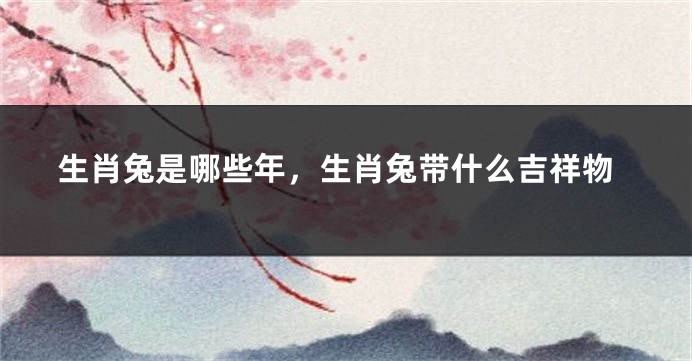 生肖兔是哪些年，生肖兔带什么吉祥物