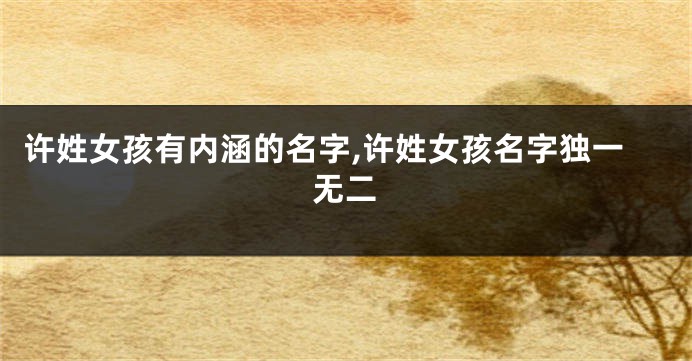 许姓女孩有内涵的名字,许姓女孩名字独一无二